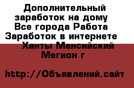 Дополнительный заработок на дому - Все города Работа » Заработок в интернете   . Ханты-Мансийский,Мегион г.